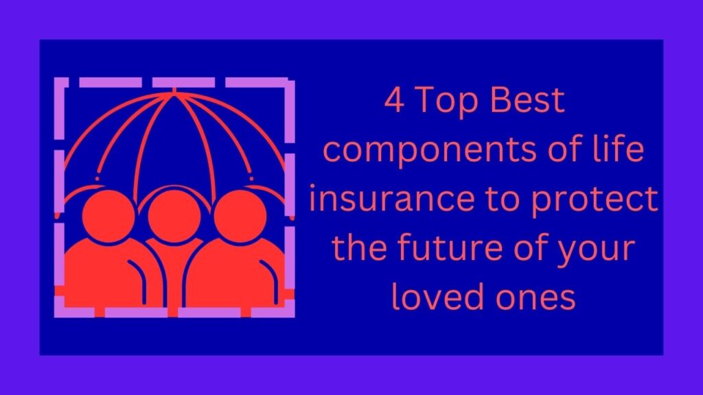 4 Top Best components of life insurance to protect the future of your loved ones