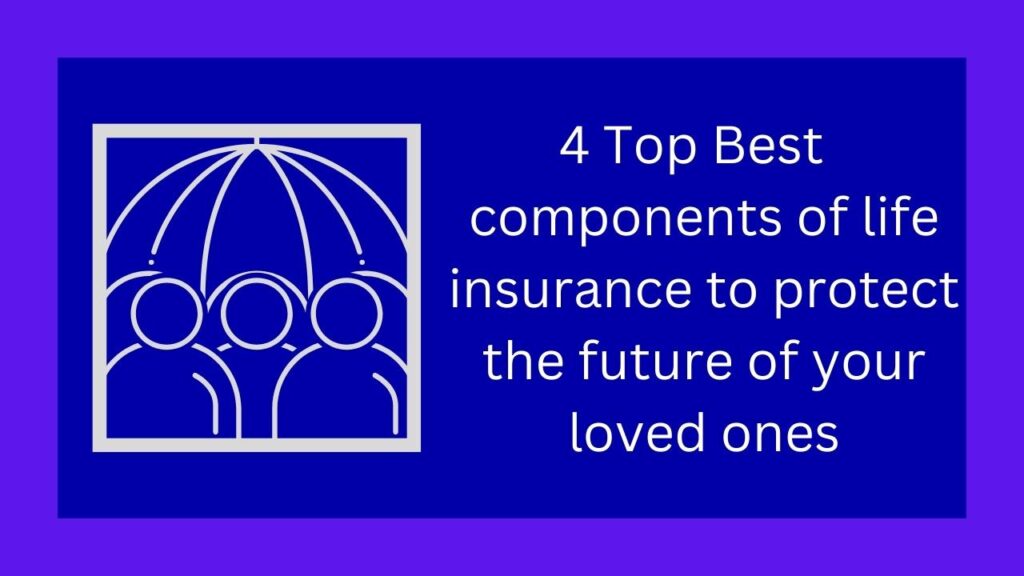 4 Top Best components of life insurance to protect the future of your loved ones