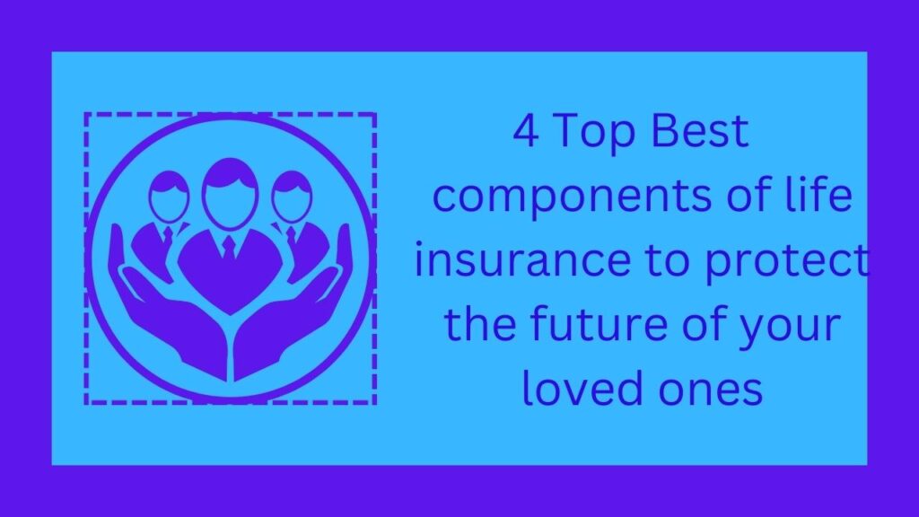 4 Top Best components of life insurance to protect the future of your loved ones