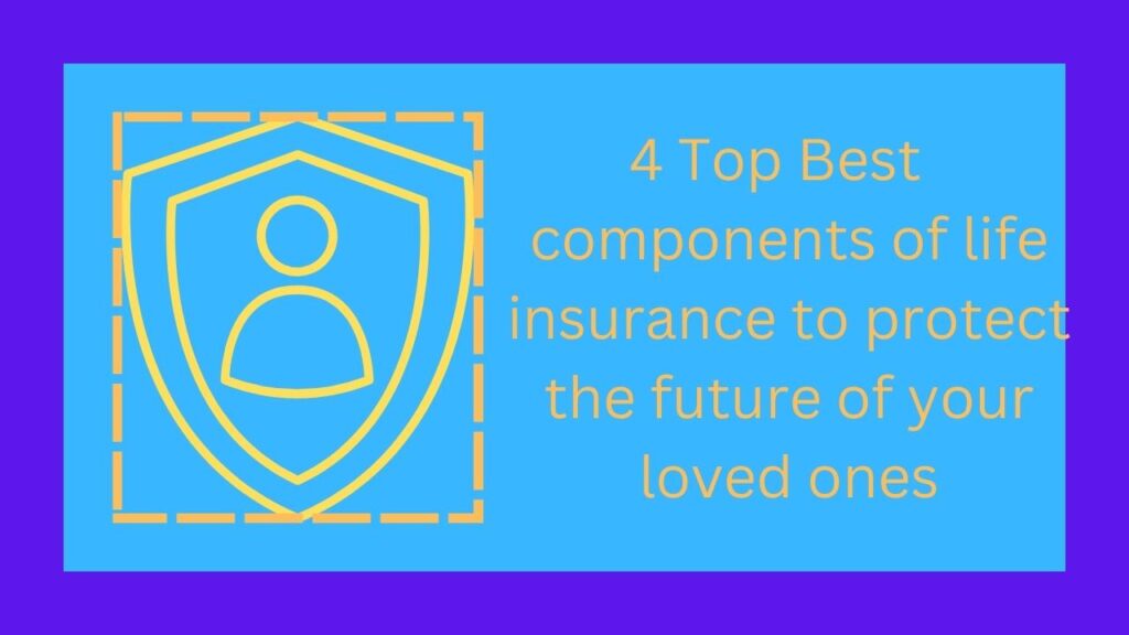 4 Top Best components of life insurance to protect the future of your loved ones