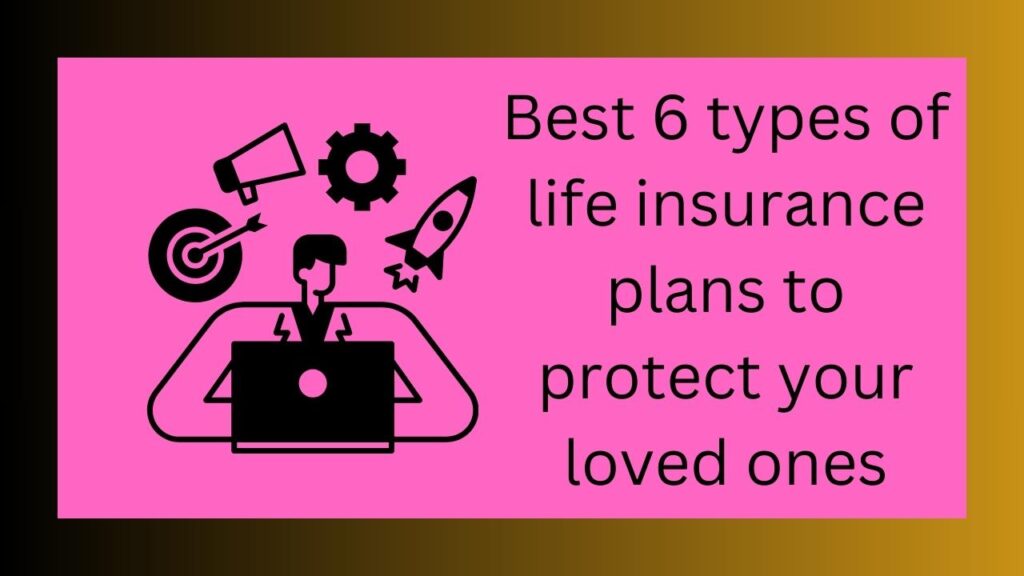 Best 6 types of life insurance plans to protect your loved ones