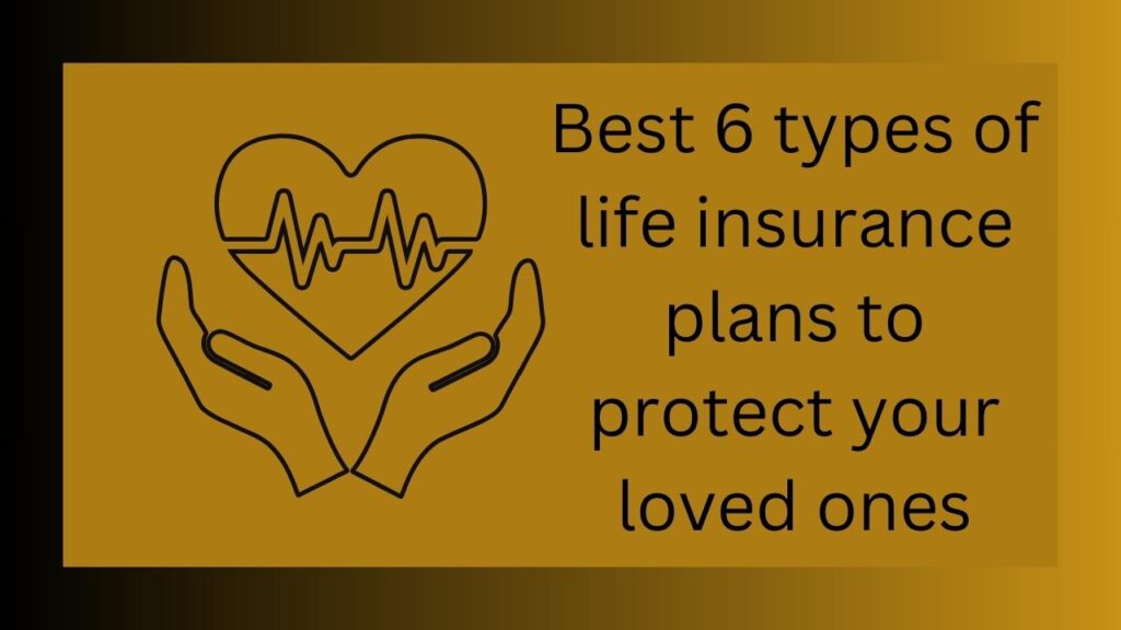 Best 6 types of life insurance plans to protect your loved ones