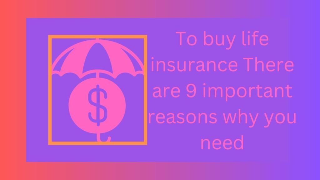 To buy life insurance There are 9 important reasons why you need