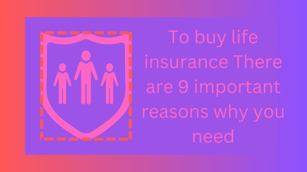 To buy life insurance There are 9 important reasons why you need