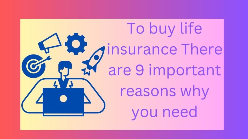 To buy life insurance There are 9 important reasons why you need