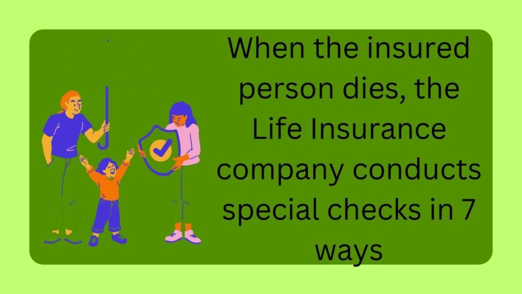 When the insured person dies, the Life Insurance company conducts special checks in 7 ways