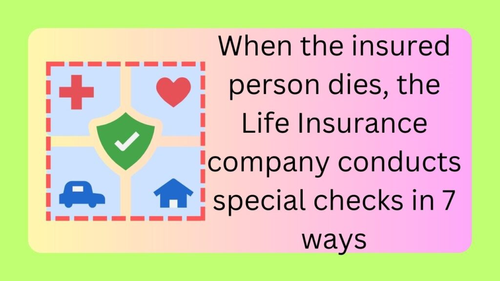 When the insured person dies, the Life Insurance company conducts special checks in 7 ways