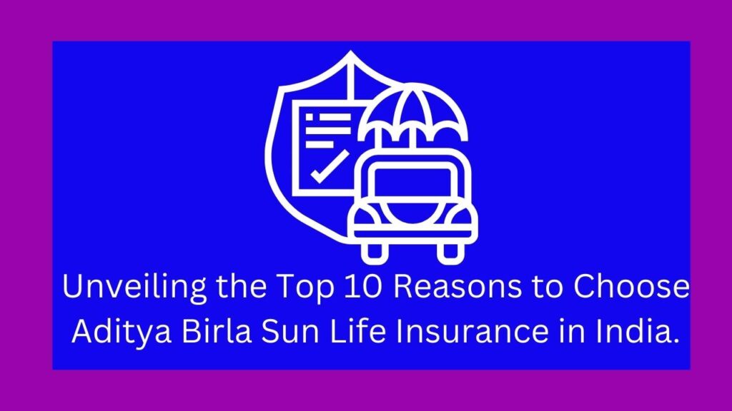 Unveiling the Top 10 Best Reasons to Choose Aditya Birla Sun Life Insurance in India
