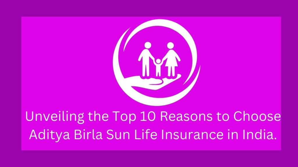 Unveiling the Top 10 Best Reasons to Choose Aditya Birla Sun Life Insurance in India