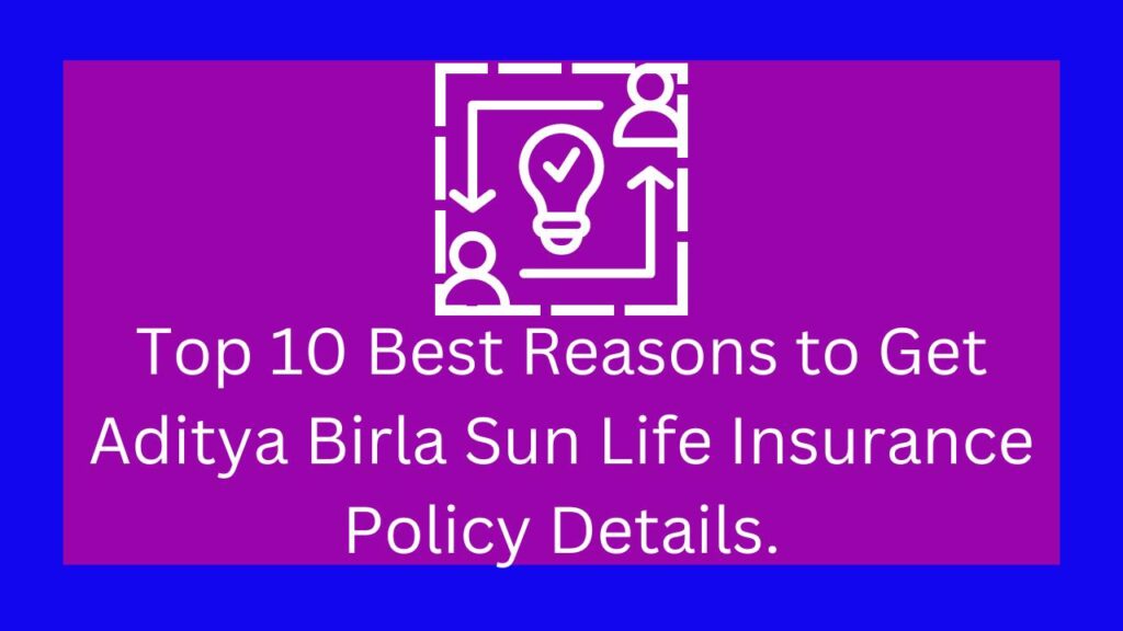 Top 10 Best Reasons to Get Aditya Birla Sun Life Insurance Policy Details.