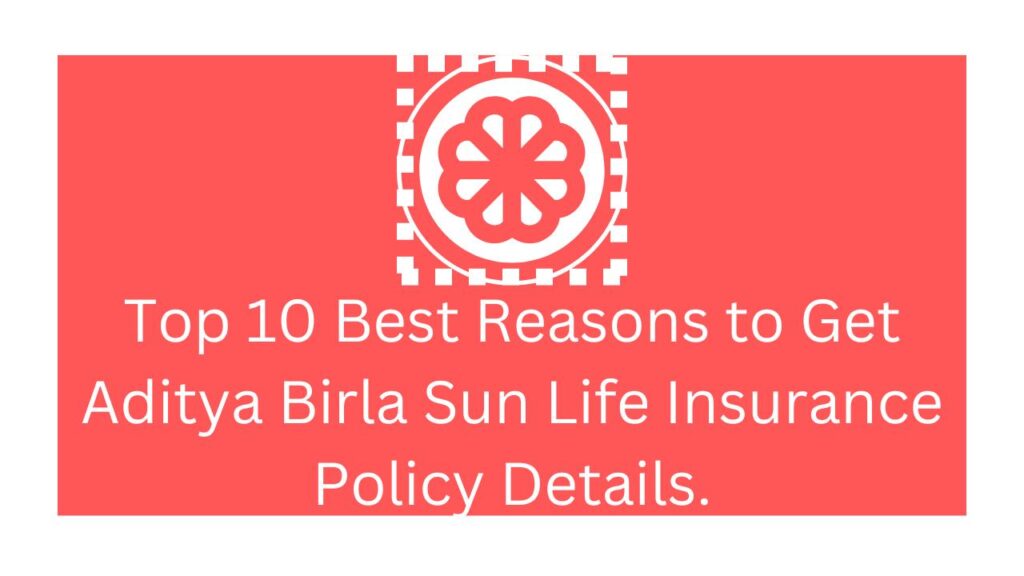 Top 10 Best Reasons to Get Aditya Birla Sun Life Insurance Policy Details